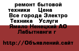 ремонт бытовой техники  › Цена ­ 500 - Все города Электро-Техника » Услуги   . Ямало-Ненецкий АО,Лабытнанги г.